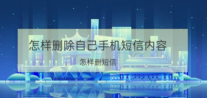 怎样删除自己手机短信内容 怎样删短信？